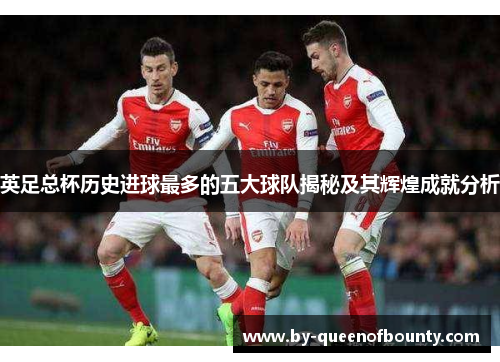 英足总杯历史进球最多的五大球队揭秘及其辉煌成就分析
