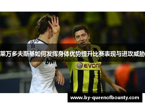 莱万多夫斯基如何发挥身体优势提升比赛表现与进攻威胁