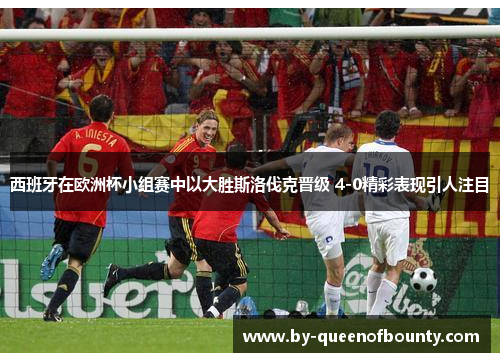 西班牙在欧洲杯小组赛中以大胜斯洛伐克晋级 4-0精彩表现引人注目