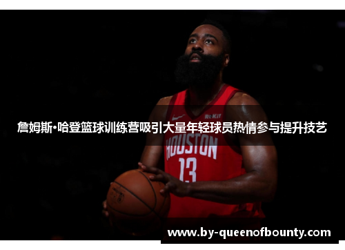 詹姆斯·哈登篮球训练营吸引大量年轻球员热情参与提升技艺