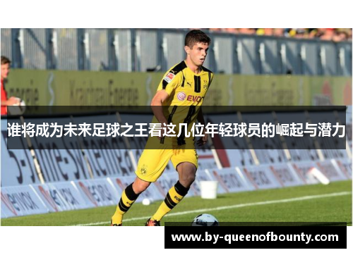 谁将成为未来足球之王看这几位年轻球员的崛起与潜力 谁将成为未来足球之王看这几位年轻球员的崛起与潜力