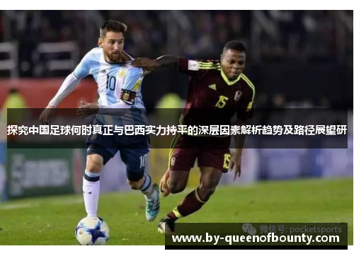 探究中国足球何时真正与巴西实力持平的深层因素解析趋势及路径展望研
