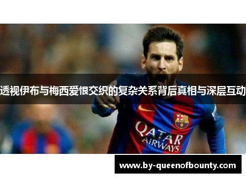 透视伊布与梅西爱恨交织的复杂关系背后真相与深层互动