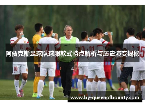 阿贾克斯足球队球服款式特点解析与历史演变揭秘